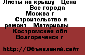 Листы на крышу › Цена ­ 100 - Все города, Москва г. Строительство и ремонт » Материалы   . Костромская обл.,Волгореченск г.